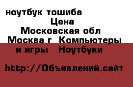 ноутбук тошиба  Satellite C850-D2K › Цена ­ 10 000 - Московская обл., Москва г. Компьютеры и игры » Ноутбуки   